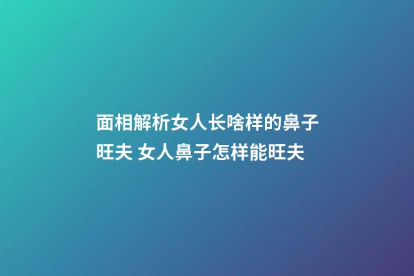 面相解析女人长啥样的鼻子旺夫 女人鼻子怎样能旺夫